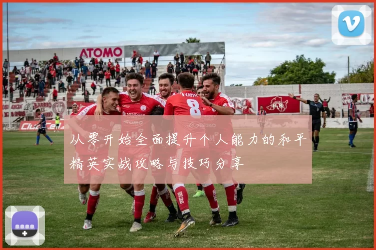 从零开始全面提升个人能力的和平精英实战攻略与技巧分享
