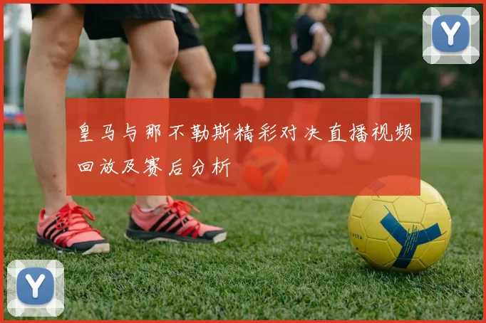 皇马与那不勒斯精彩对决直播视频回放及赛后分析