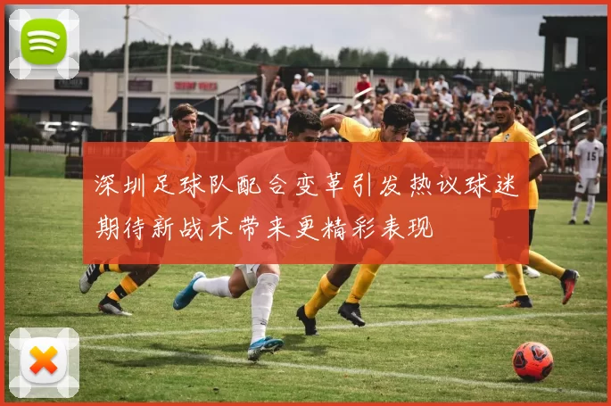 深圳足球队配合变革引发热议球迷期待新战术带来更精彩表现