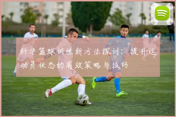 科学篮球训练新方法探讨：提升运动员状态的有效策略与技巧