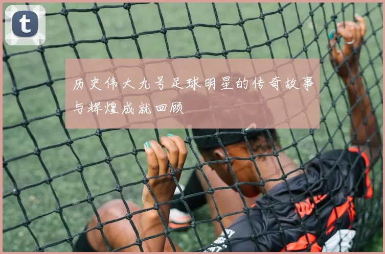 历史伟大九号足球明星的传奇故事与辉煌成就回顾