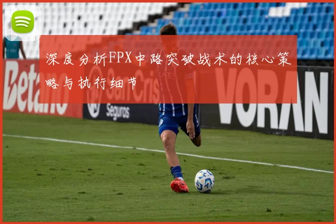 深度分析FPX中路突破战术的核心策略与执行细节
