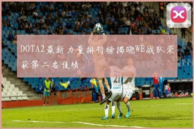 DOTA2最新力量排行榜揭晓WE战队荣获第二名佳绩