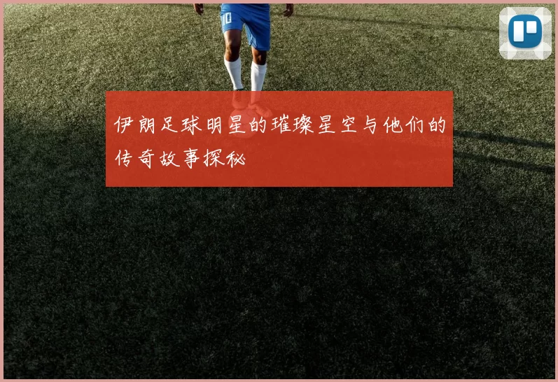 伊朗足球明星的璀璨星空与他们的传奇故事探秘