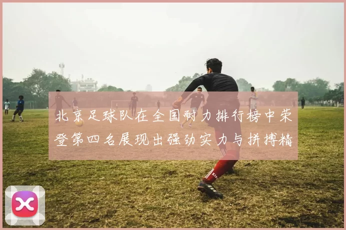 北京足球队在全国耐力排行榜中荣登第四名展现出强劲实力与拼搏精神