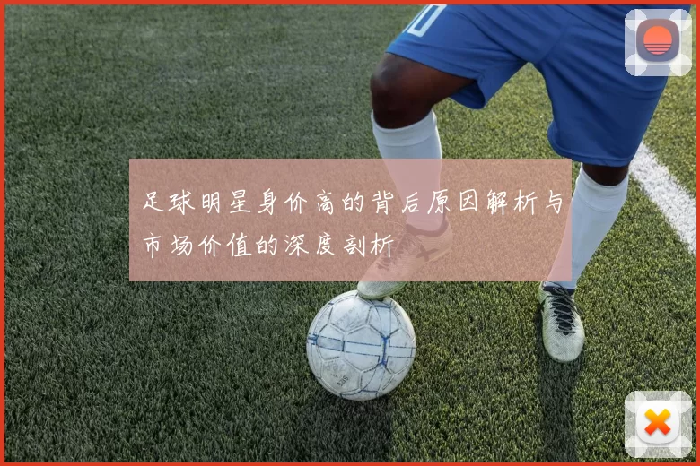 足球明星身价高的背后原因解析与市场价值的深度剖析