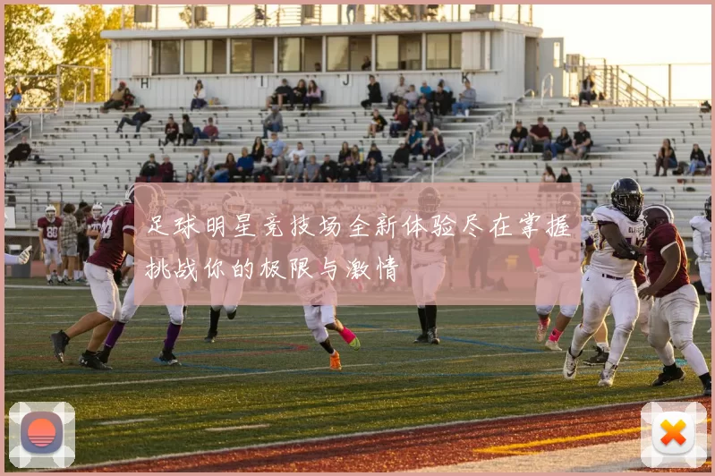 足球明星竞技场全新体验尽在掌握挑战你的极限与激情