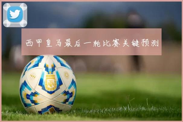 西甲皇马最后一轮比赛关键预测