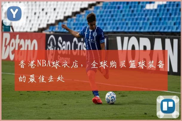 香港NBA球衣店，全球购买篮球装备的最佳去处