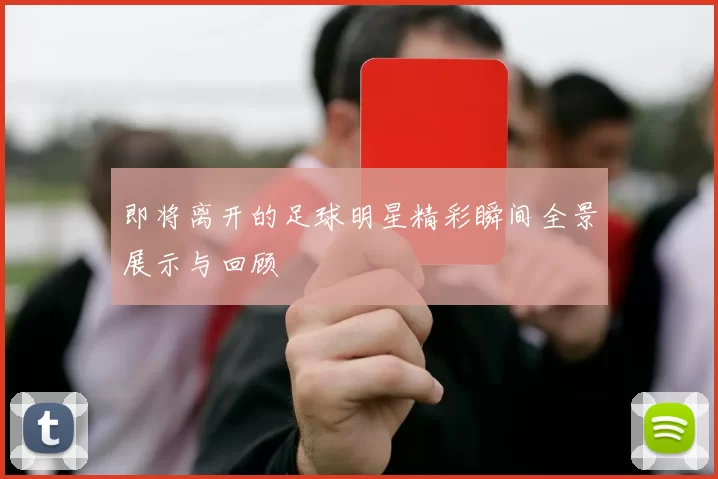 即将离开的足球明星精彩瞬间全景展示与回顾