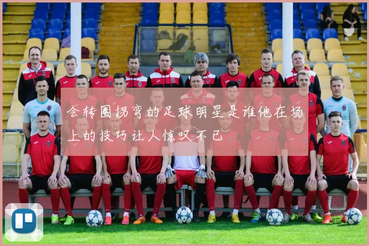会转圈拐弯的足球明星是谁他在场上的技巧让人惊叹不已