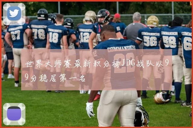 世界大师赛最新积分榜JDG战队以99分稳居第一名