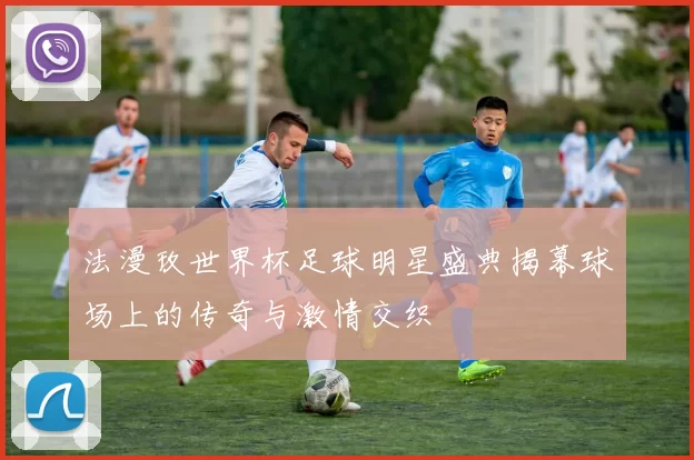 法漫玫世界杯足球明星盛典揭幕球场上的传奇与激情交织