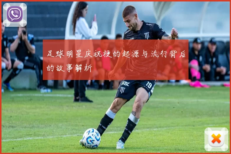足球明星庆祝梗的起源与流行背后的故事解析