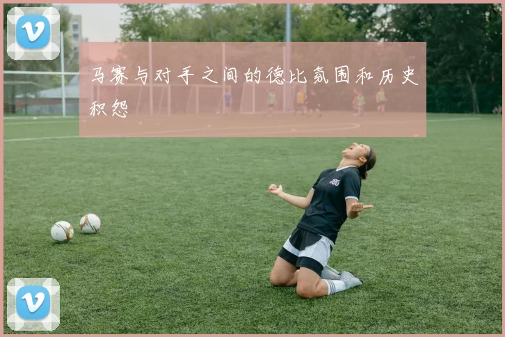 马赛与对手之间的德比氛围和历史积怨