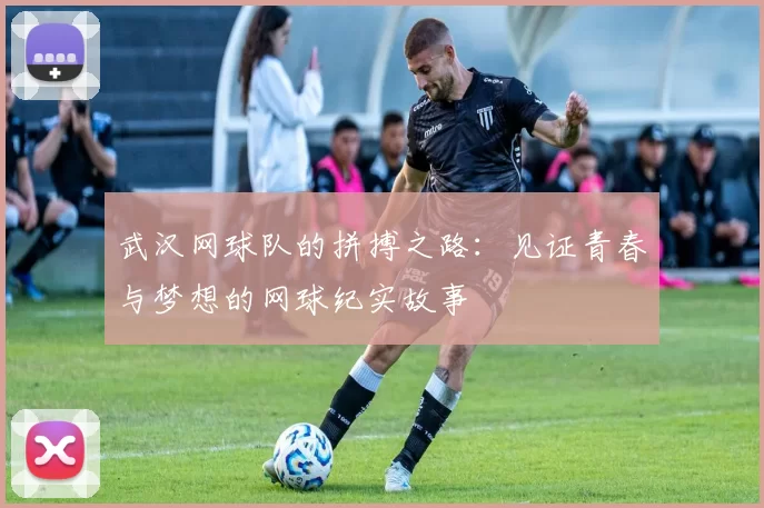 武汉网球队的拼搏之路：见证青春与梦想的网球纪实故事