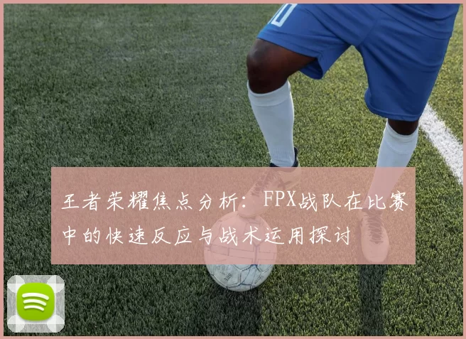 王者荣耀焦点分析：FPX战队在比赛中的快速反应与战术运用探讨