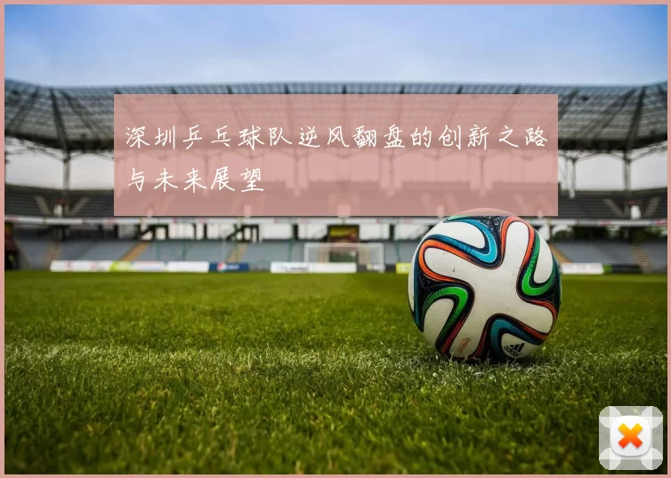 深圳乒乓球队逆风翻盘的创新之路与未来展望