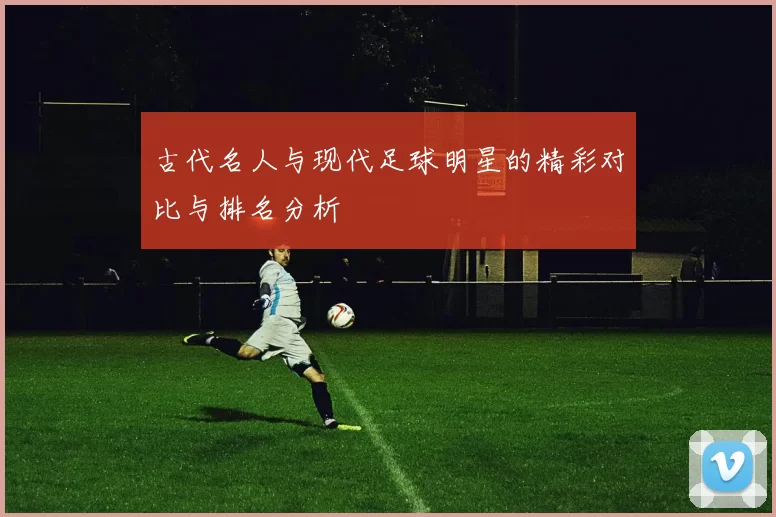 古代名人与现代足球明星的精彩对比与排名分析