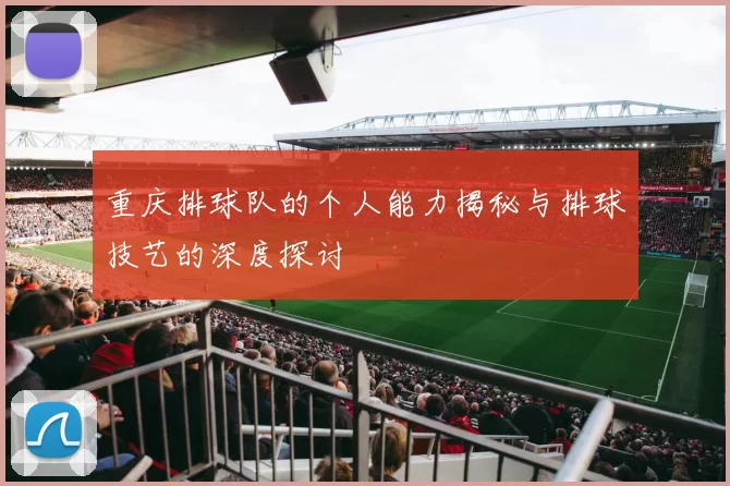 重庆排球队的个人能力揭秘与排球技艺的深度探讨