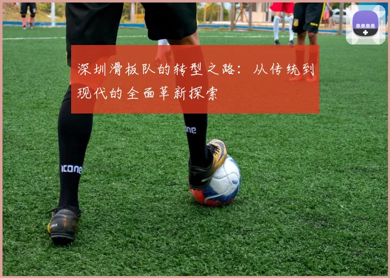 深圳滑板队的转型之路：从传统到现代的全面革新探索