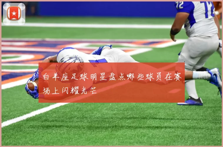 白羊座足球明星盘点哪些球员在赛场上闪耀光芒