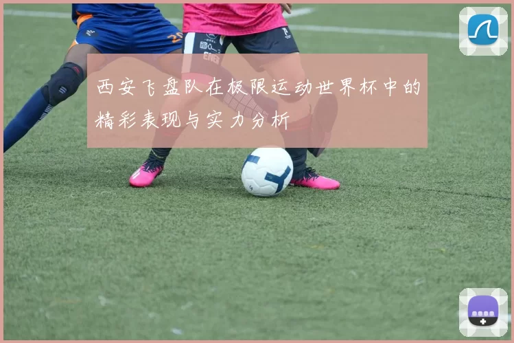 西安飞盘队在极限运动世界杯中的精彩表现与实力分析