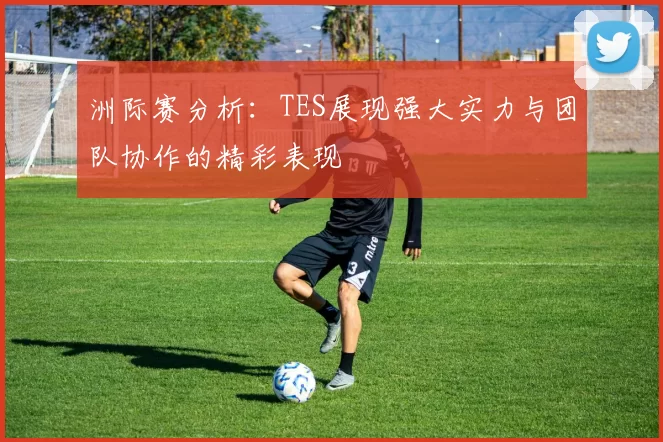 洲际赛分析：TES展现强大实力与团队协作的精彩表现