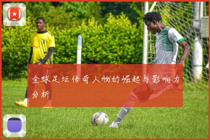 全球足坛传奇人物的崛起与影响力分析