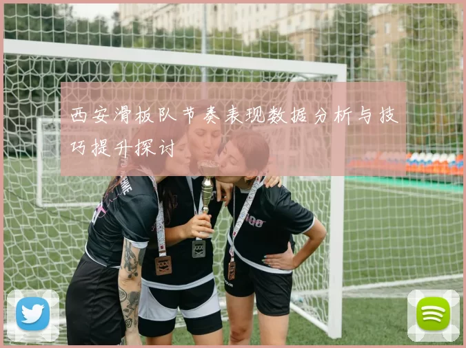 西安滑板队节奏表现数据分析与技巧提升探讨
