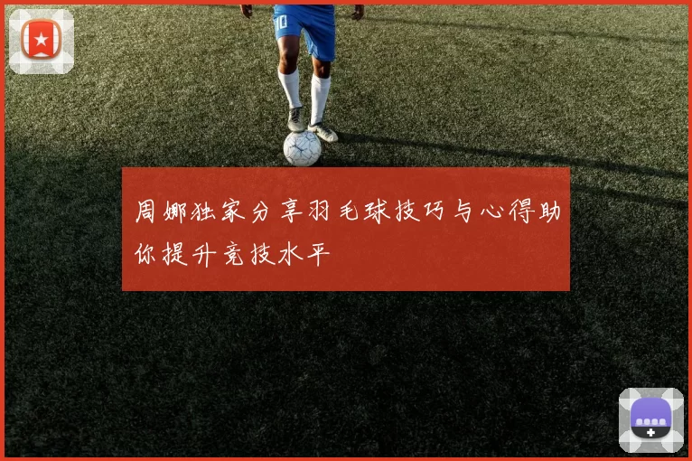 周娜独家分享羽毛球技巧与心得助你提升竞技水平
