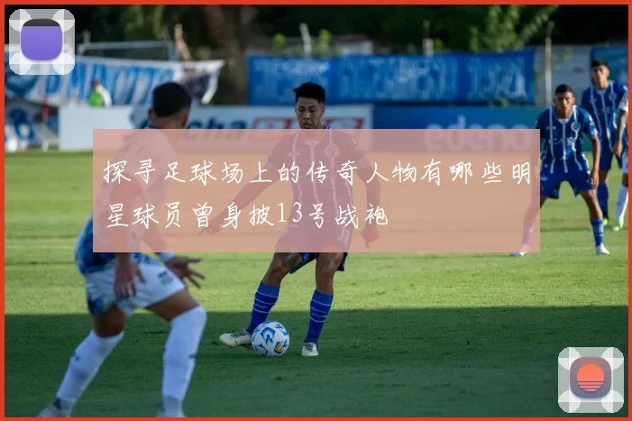 探寻足球场上的传奇人物有哪些明星球员曾身披13号战袍
