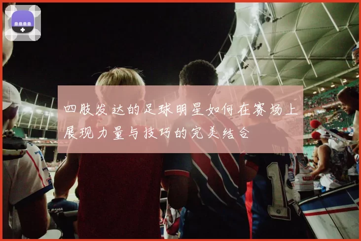 四肢发达的足球明星如何在赛场上展现力量与技巧的完美结合