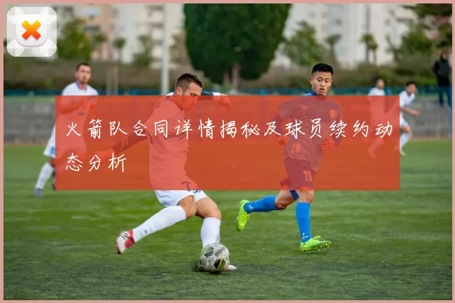 火箭队合同详情揭秘及球员续约动态分析