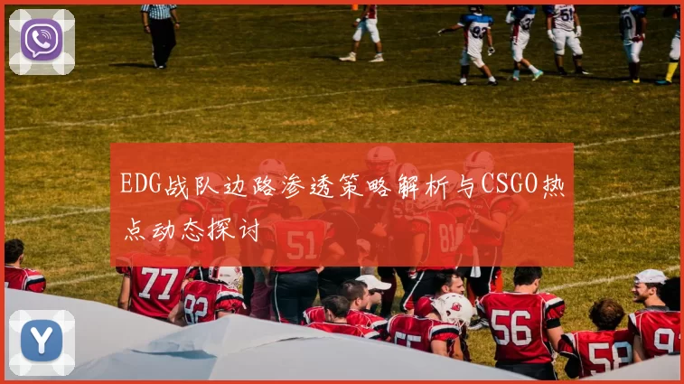 EDG战队边路渗透策略解析与CSGO热点动态探讨