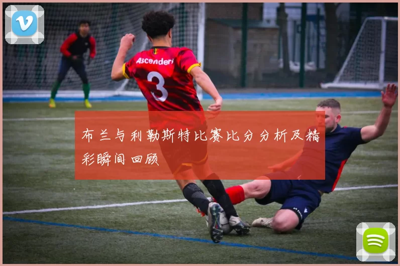布兰与利勒斯特比赛比分分析及精彩瞬间回顾