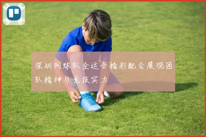 深圳网球队全运会精彩配合展现团队精神与竞技实力