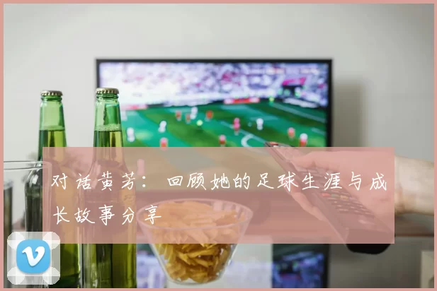 对话黄芳：回顾她的足球生涯与成长故事分享