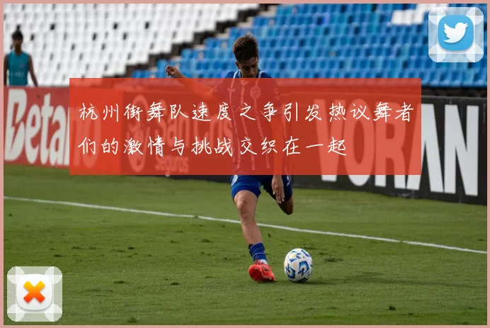 杭州街舞队速度之争引发热议舞者们的激情与挑战交织在一起