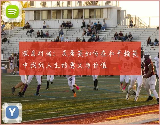 深度对话：吴秀英如何在和平精英中找到人生的意义与价值