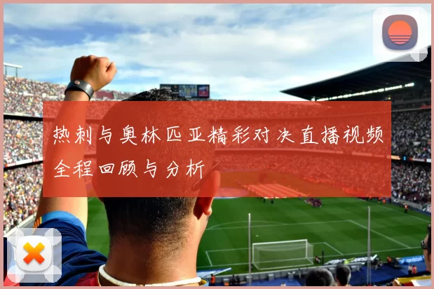 热刺与奥林匹亚精彩对决直播视频全程回顾与分析