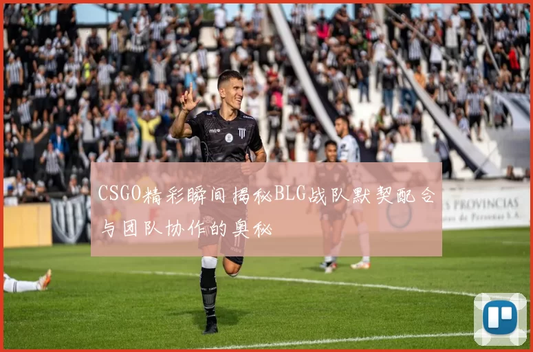 CSGO精彩瞬间揭秘BLG战队默契配合与团队协作的奥秘