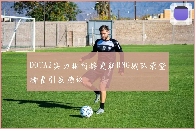 DOTA2实力排行榜更新RNG战队荣登榜首引发热议