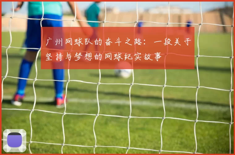 广州网球队的奋斗之路：一段关于坚持与梦想的网球纪实故事