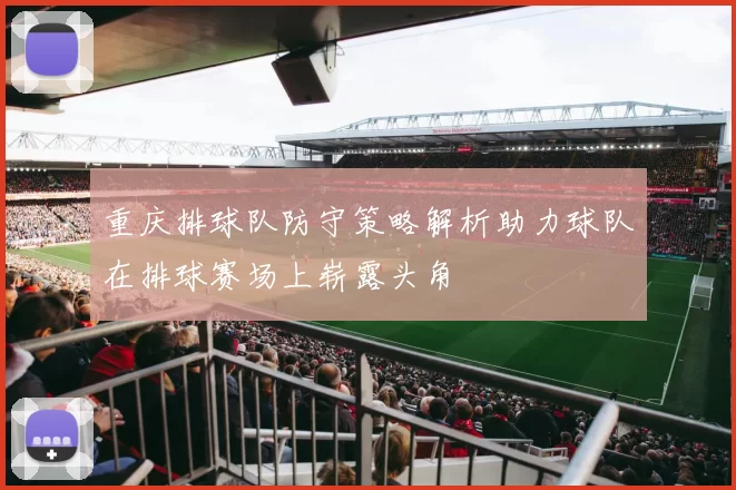 重庆排球队防守策略解析助力球队在排球赛场上崭露头角