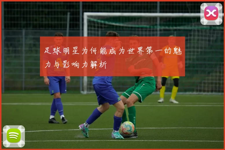 足球明星为何能成为世界第一的魅力与影响力解析