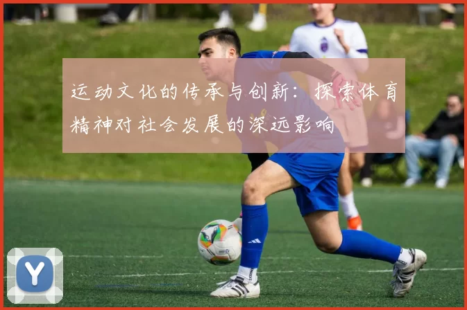 运动文化的传承与创新：探索体育精神对社会发展的深远影响