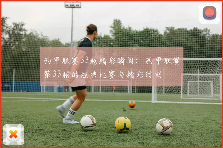 西甲联赛33轮精彩瞬间：西甲联赛第33轮的经典比赛与精彩时刻
