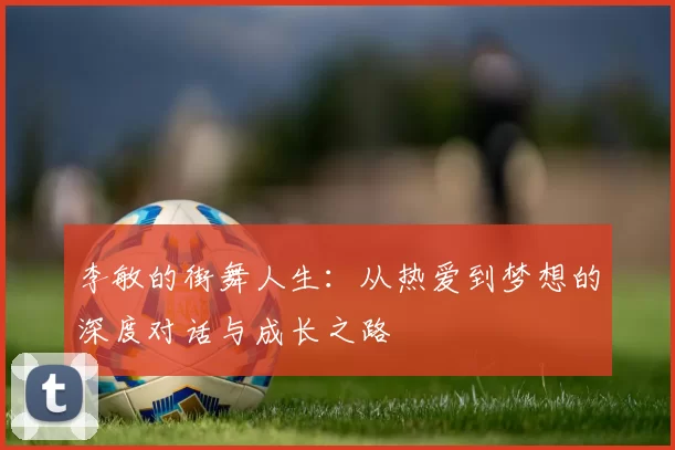 李敏的街舞人生：从热爱到梦想的深度对话与成长之路