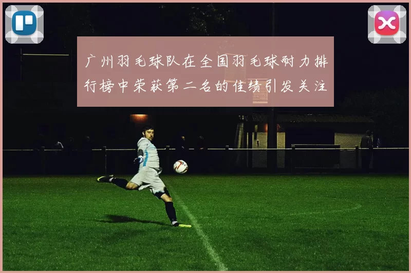 广州羽毛球队在全国羽毛球耐力排行榜中荣获第二名的佳绩引发关注